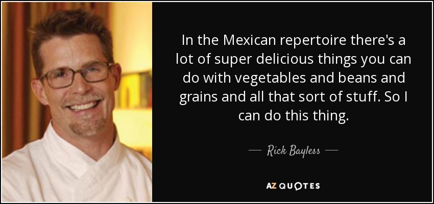 In the Mexican repertoire there's a lot of super delicious things you can do with vegetables and beans and grains and all that sort of stuff. So I can do this thing. - Rick Bayless