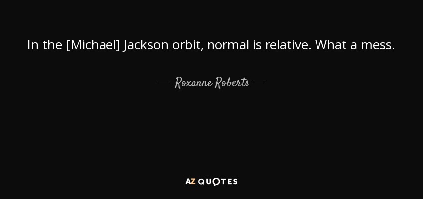 In the [Michael] Jackson orbit, normal is relative. What a mess. - Roxanne Roberts