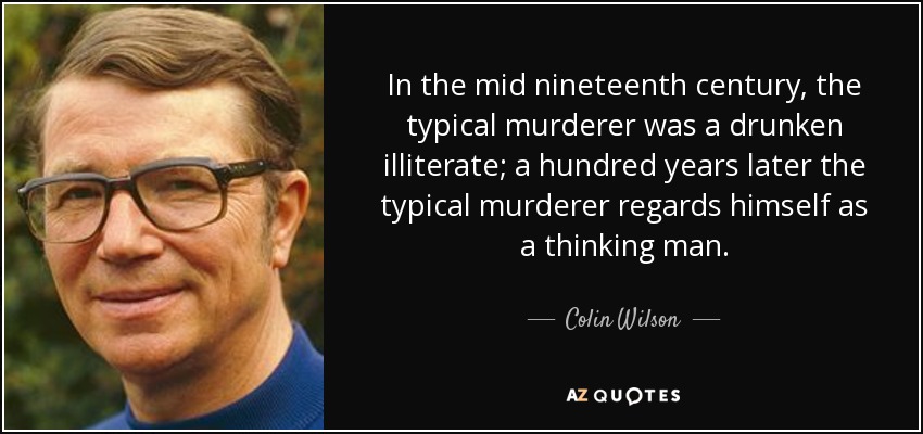In the mid nineteenth century, the typical murderer was a drunken illiterate; a hundred years later the typical murderer regards himself as a thinking man. - Colin Wilson