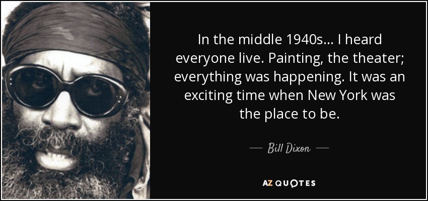 In the middle 1940s... I heard everyone live. Painting, the theater; everything was happening. It was an exciting time when New York was the place to be. - Bill Dixon