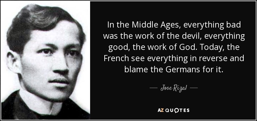 In the Middle Ages, everything bad was the work of the devil, everything good, the work of God. Today, the French see everything in reverse and blame the Germans for it. - Jose Rizal