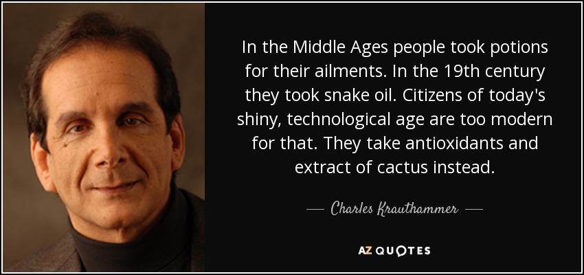 In the Middle Ages people took potions for their ailments. In the 19th century they took snake oil. Citizens of today's shiny, technological age are too modern for that. They take antioxidants and extract of cactus instead. - Charles Krauthammer