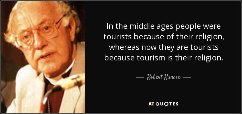 In the middle ages people were tourists because of their religion, whereas now they are tourists because tourism is their religion. - Robert Runcie