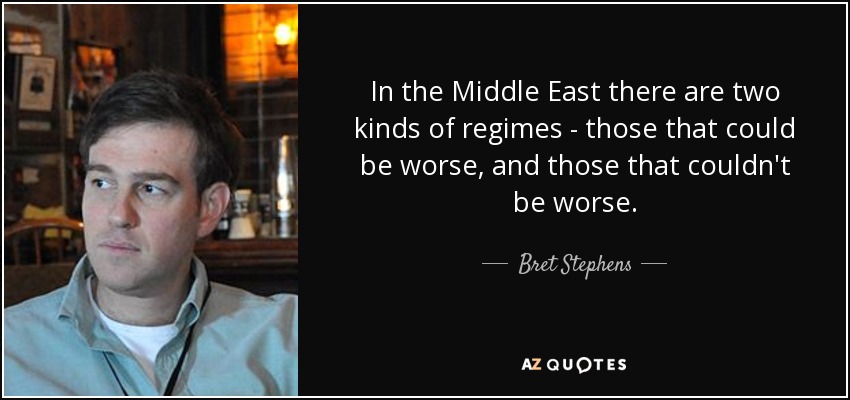 In the Middle East there are two kinds of regimes - those that could be worse, and those that couldn't be worse. - Bret Stephens