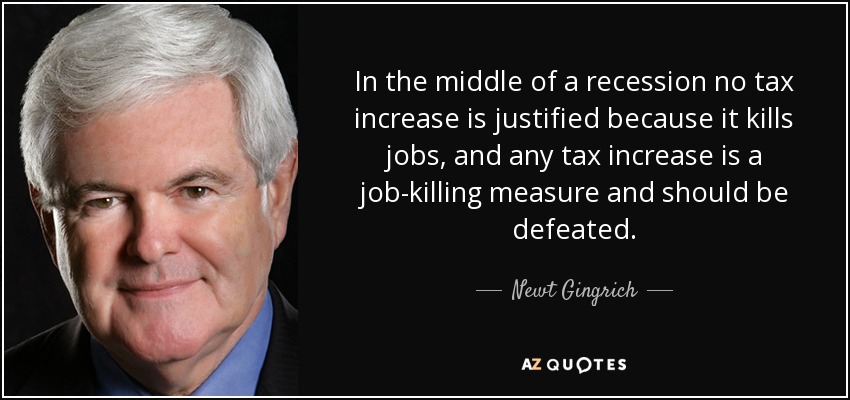 In the middle of a recession no tax increase is justified because it kills jobs, and any tax increase is a job-killing measure and should be defeated. - Newt Gingrich