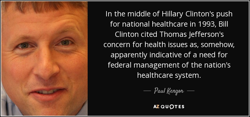 In the middle of Hillary Clinton's push for national healthcare in 1993, Bill Clinton cited Thomas Jefferson's concern for health issues as, somehow, apparently indicative of a need for federal management of the nation's healthcare system. - Paul Kengor