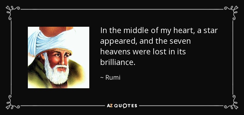 In the middle of my heart, a star appeared, and the seven heavens were lost in its brilliance. - Rumi