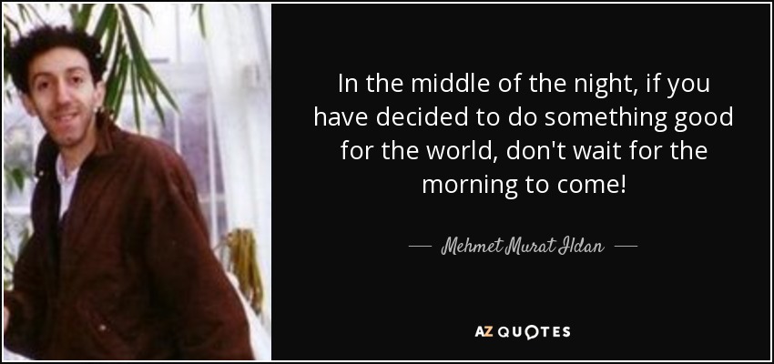 In the middle of the night, if you have decided to do something good for the world, don't wait for the morning to come! - Mehmet Murat Ildan