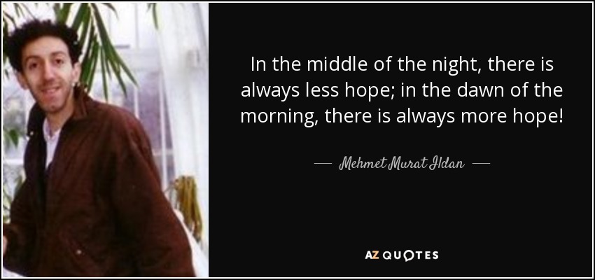 In the middle of the night, there is always less hope; in the dawn of the morning, there is always more hope! - Mehmet Murat Ildan