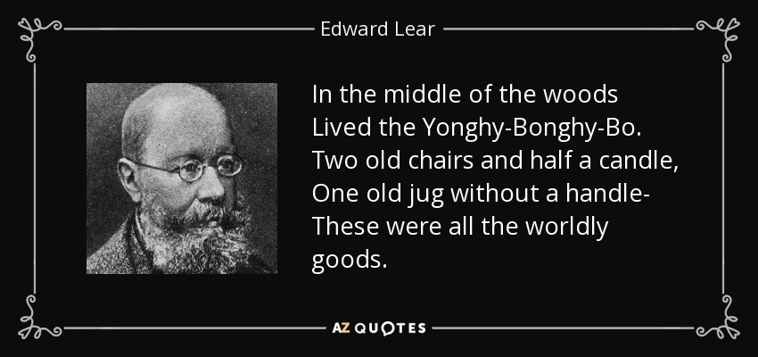 In the middle of the woods Lived the Yonghy-Bonghy-Bo. Two old chairs and half a candle, One old jug without a handle- These were all the worldly goods. - Edward Lear