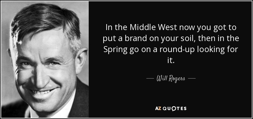 In the Middle West now you got to put a brand on your soil, then in the Spring go on a round-up looking for it. - Will Rogers