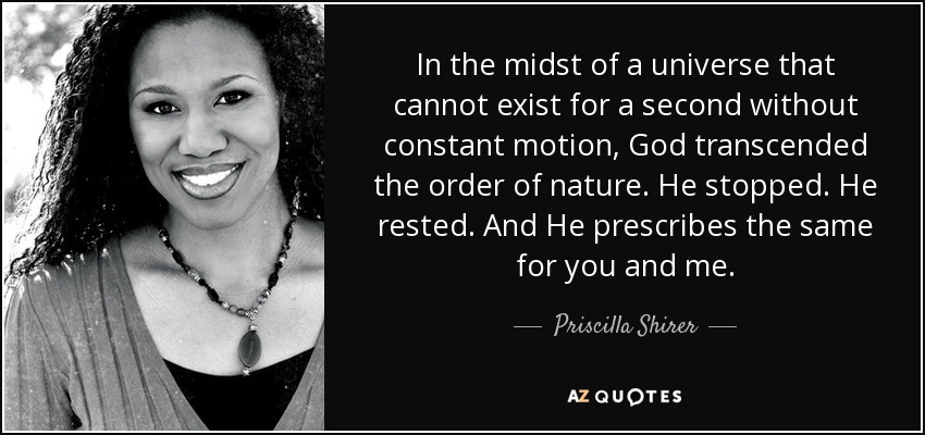 In the midst of a universe that cannot exist for a second without constant motion, God transcended the order of nature. He stopped. He rested. And He prescribes the same for you and me. - Priscilla Shirer