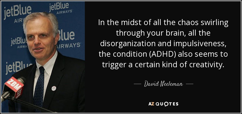 In the midst of all the chaos swirling through your brain, all the disorganization and impulsiveness, the condition (ADHD) also seems to trigger a certain kind of creativity. - David Neeleman