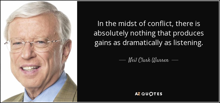In the midst of conflict, there is absolutely nothing that produces gains as dramatically as listening. - Neil Clark Warren
