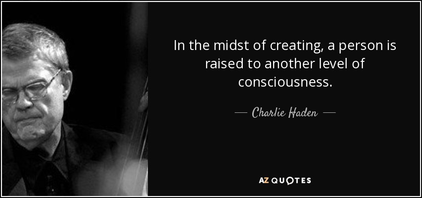 In the midst of creating, a person is raised to another level of consciousness. - Charlie Haden