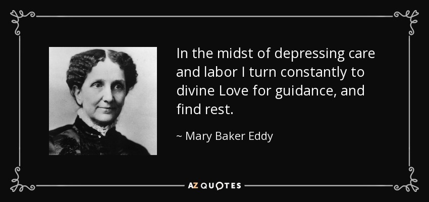 In the midst of depressing care and labor I turn constantly to divine Love for guidance, and find rest. - Mary Baker Eddy