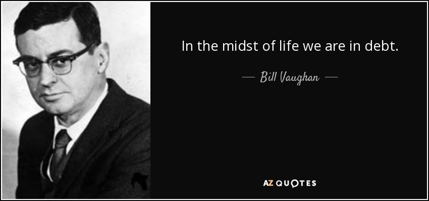 In the midst of life we are in debt. - Bill Vaughan