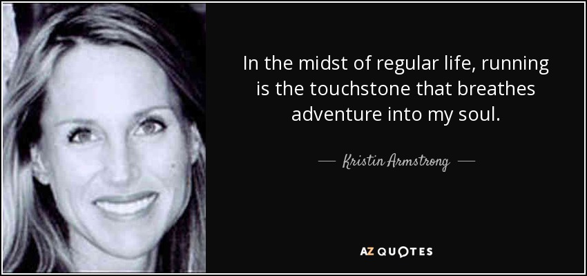 In the midst of regular life, running is the touchstone that breathes adventure into my soul. - Kristin Armstrong