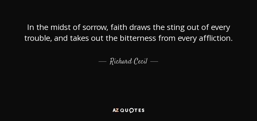In the midst of sorrow, faith draws the sting out of every trouble, and takes out the bitterness from every affliction. - Richard Cecil