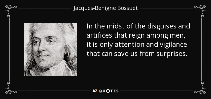 In the midst of the disguises and artifices that reign among men, it is only attention and vigilance that can save us from surprises. - Jacques-Benigne Bossuet
