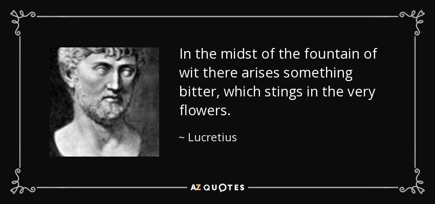 In the midst of the fountain of wit there arises something bitter, which stings in the very flowers. - Lucretius