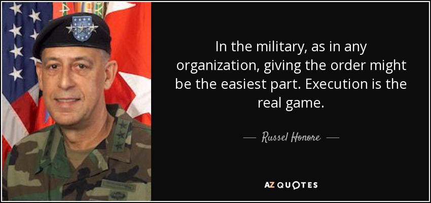 In the military, as in any organization, giving the order might be the easiest part. Execution is the real game. - Russel Honore