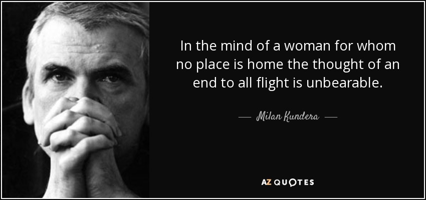 In the mind of a woman for whom no place is home the thought of an end to all flight is unbearable. - Milan Kundera