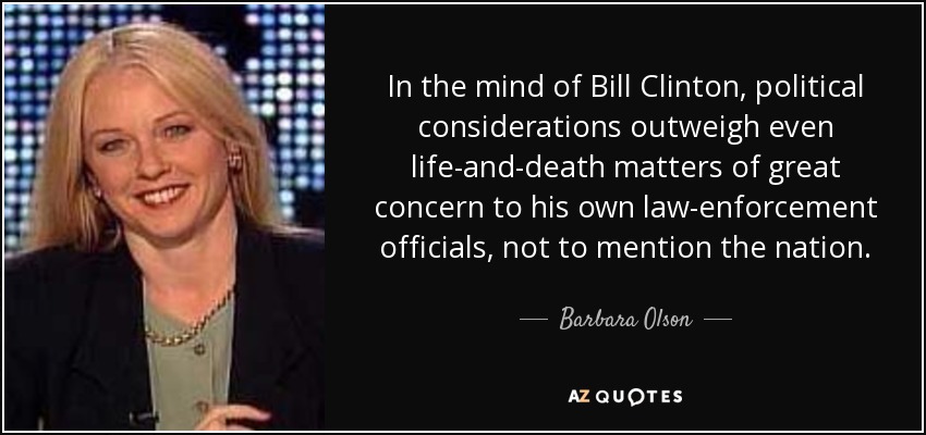 In the mind of Bill Clinton, political considerations outweigh even life-and-death matters of great concern to his own law-enforcement officials, not to mention the nation. - Barbara Olson