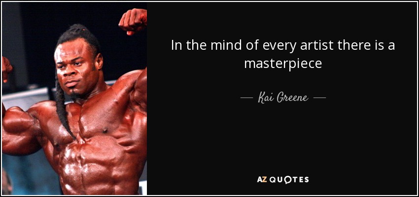 In the mind of every artist there is a masterpiece - Kai Greene