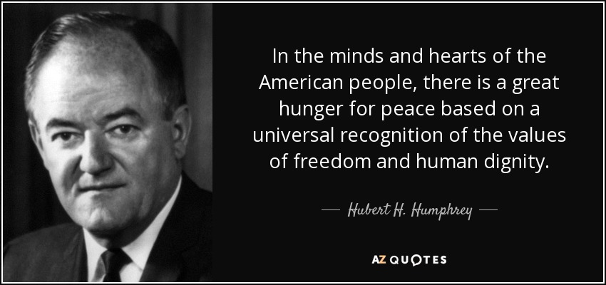 In the minds and hearts of the American people, there is a great hunger for peace based on a universal recognition of the values of freedom and human dignity. - Hubert H. Humphrey