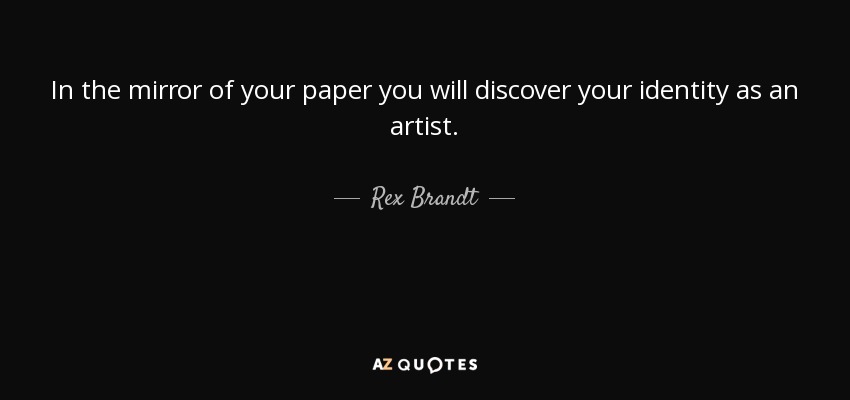 In the mirror of your paper you will discover your identity as an artist. - Rex Brandt