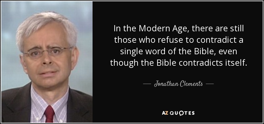 In the Modern Age, there are still those who refuse to contradict a single word of the Bible, even though the Bible contradicts itself. - Jonathan Clements