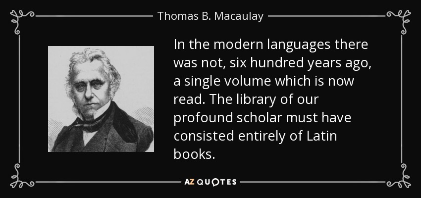 In the modern languages there was not, six hundred years ago, a single volume which is now read. The library of our profound scholar must have consisted entirely of Latin books. - Thomas B. Macaulay