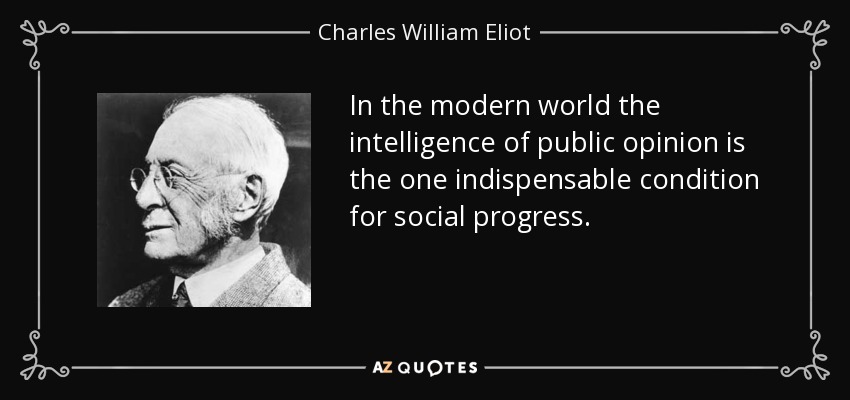 In the modern world the intelligence of public opinion is the one indispensable condition for social progress. - Charles William Eliot