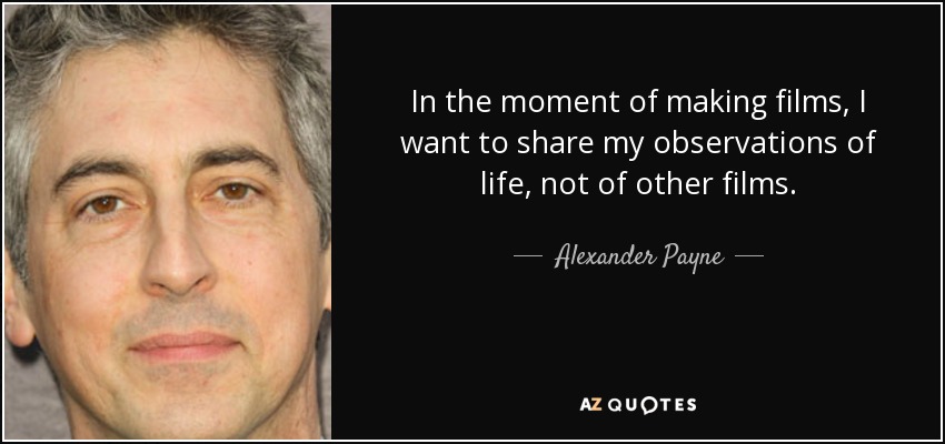 In the moment of making films, I want to share my observations of life, not of other films. - Alexander Payne