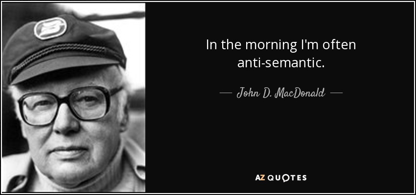 In the morning I'm often anti-semantic. - John D. MacDonald