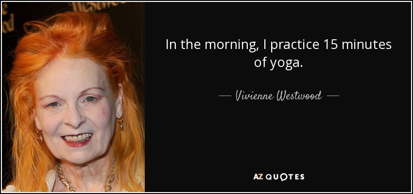 In the morning, I practice 15 minutes of yoga. - Vivienne Westwood