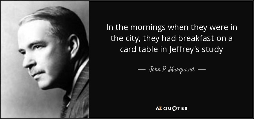 In the mornings when they were in the city, they had breakfast on a card table in Jeffrey's study - John P. Marquand