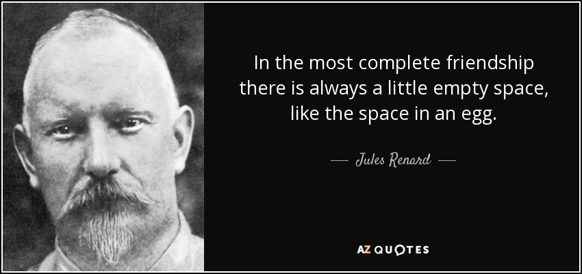 In the most complete friendship there is always a little empty space, like the space in an egg. - Jules Renard