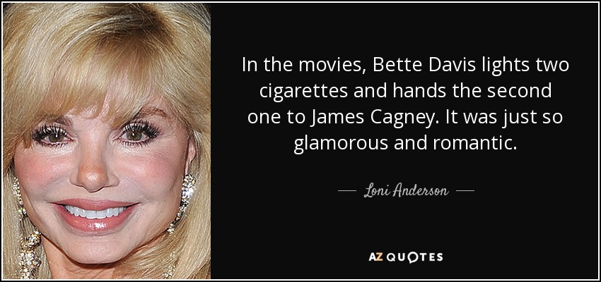 In the movies, Bette Davis lights two cigarettes and hands the second one to James Cagney. It was just so glamorous and romantic. - Loni Anderson
