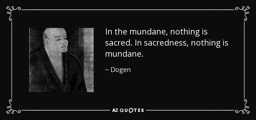 In the mundane, nothing is sacred. In sacredness, nothing is mundane. - Dogen