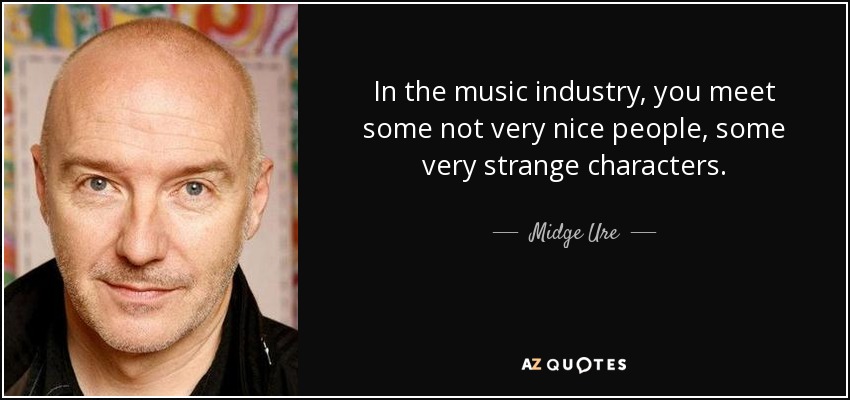 In the music industry, you meet some not very nice people, some very strange characters. - Midge Ure