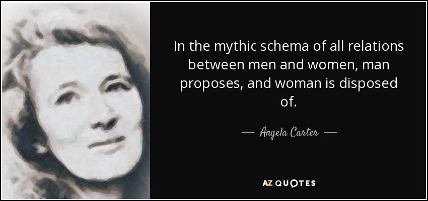 In the mythic schema of all relations between men and women, man proposes, and woman is disposed of. - Angela Carter