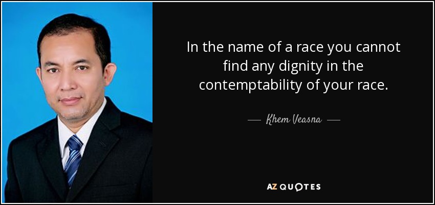 In the name of a race you cannot find any dignity in the contemptability of your race. - Khem Veasna