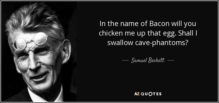 In the name of Bacon will you chicken me up that egg. Shall I swallow cave-phantoms? - Samuel Beckett