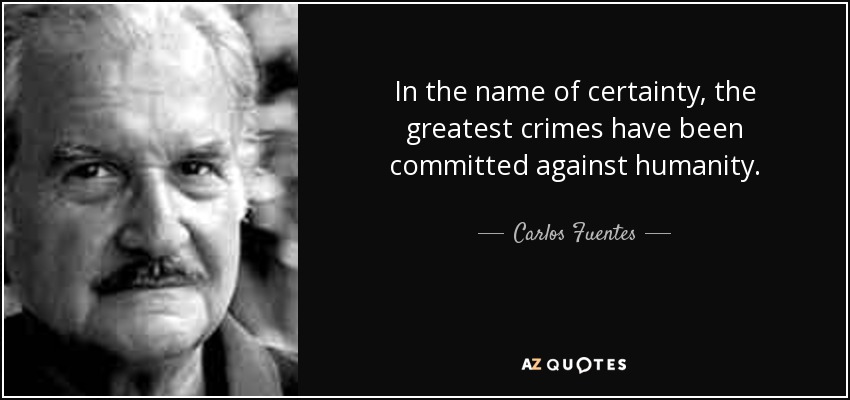 In the name of certainty, the greatest crimes have been committed against humanity. - Carlos Fuentes