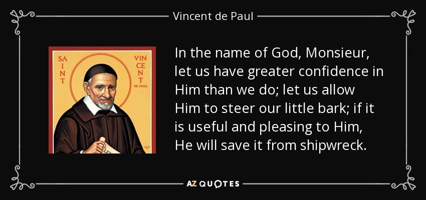 In the name of God, Monsieur, let us have greater confidence in Him than we do; let us allow Him to steer our little bark; if it is useful and pleasing to Him, He will save it from shipwreck. - Vincent de Paul