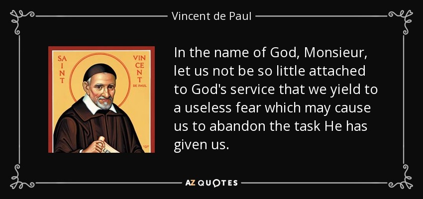 In the name of God, Monsieur, let us not be so little attached to God's service that we yield to a useless fear which may cause us to abandon the task He has given us. - Vincent de Paul