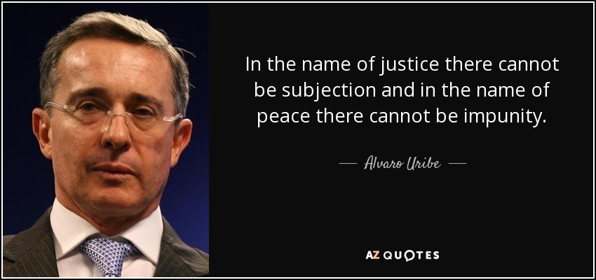 In the name of justice there cannot be subjection and in the name of peace there cannot be impunity. - Alvaro Uribe