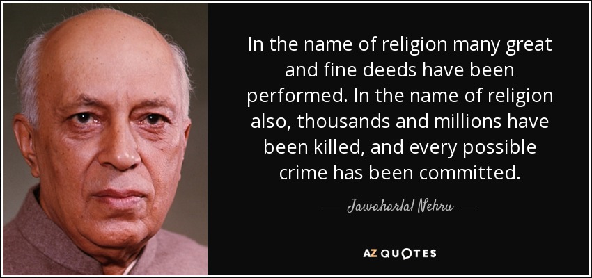 In the name of religion many great and fine deeds have been performed. In the name of religion also, thousands and millions have been killed, and every possible crime has been committed. - Jawaharlal Nehru
